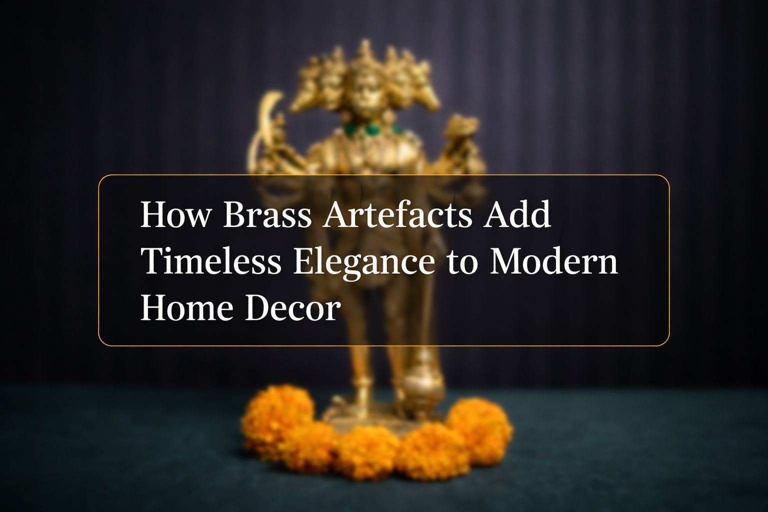 How Brass Artefacts Add Timeless Elegance to Modern Home Decor